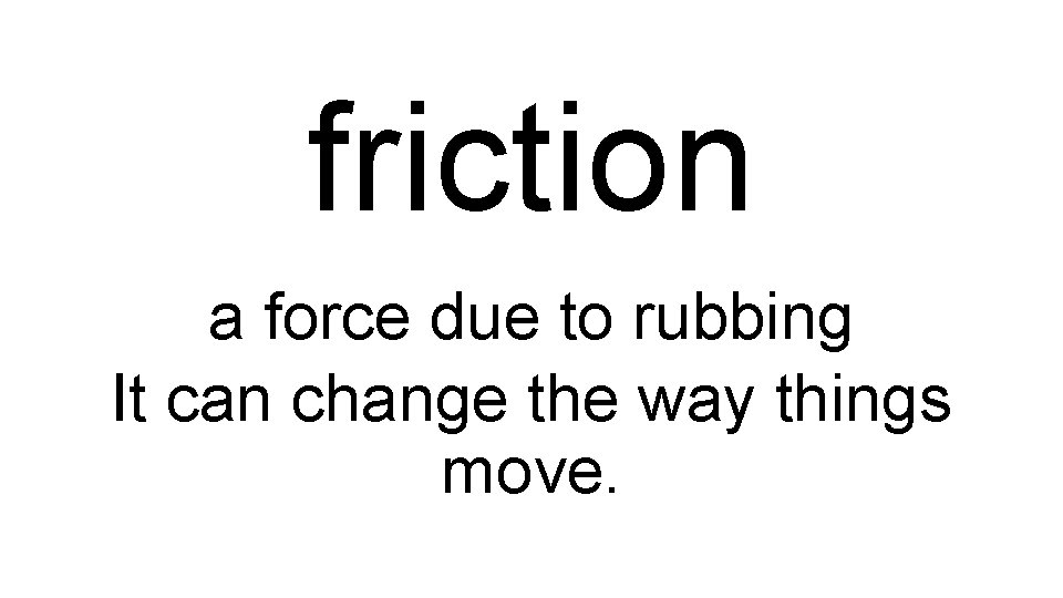 friction a force due to rubbing It can change the way things move. 