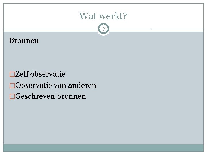 Wat werkt? 3 Bronnen �Zelf observatie �Observatie van anderen �Geschreven bronnen 