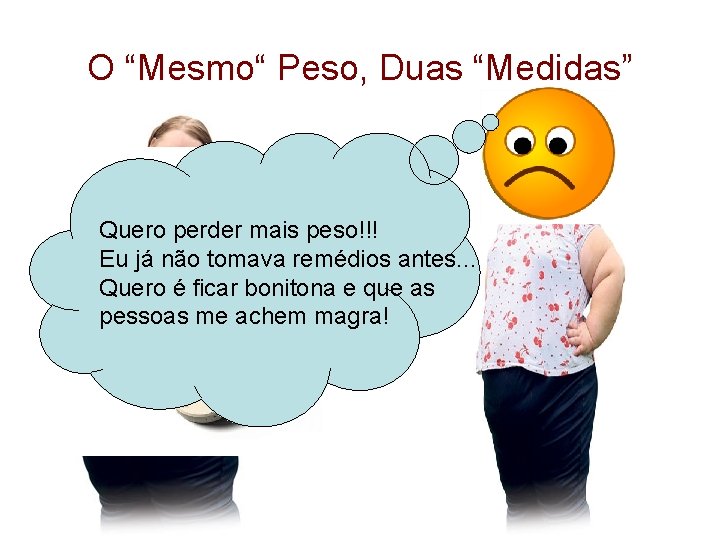 O “Mesmo“ Peso, Duas “Medidas” Quero perder mais peso!!! Eu já não tomava remédios