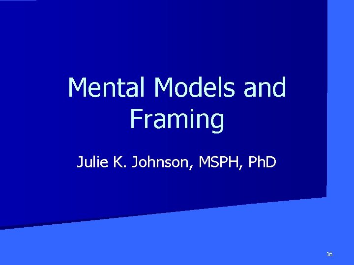 Mental Models and Framing Julie K. Johnson, MSPH, Ph. D 16 