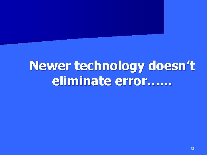 Newer technology doesn’t eliminate error…… 31 