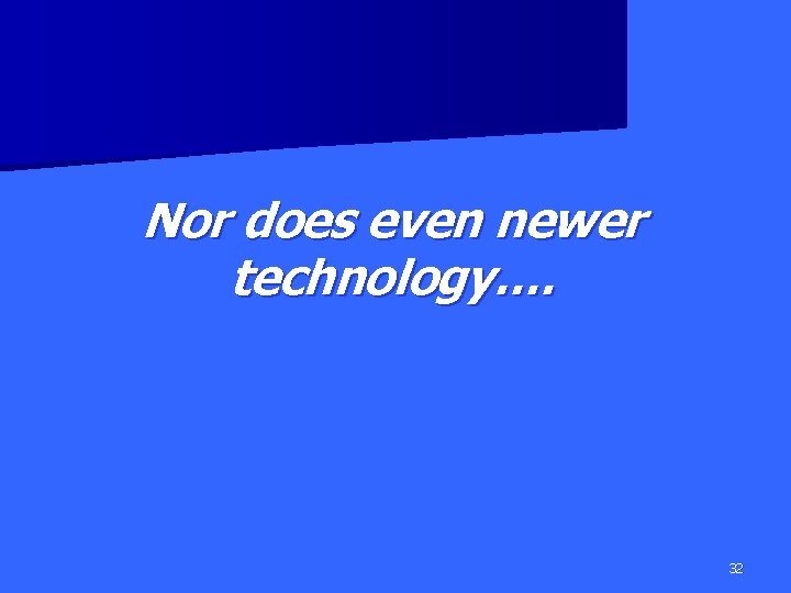 Nor does even newer technology…. 32 