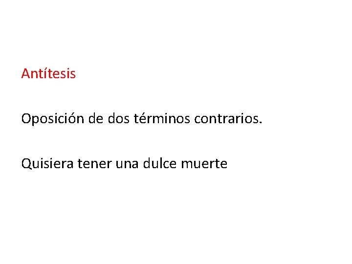 Antítesis Oposición de dos términos contrarios. Quisiera tener una dulce muerte 