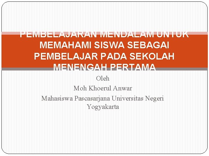 PEMBELAJARAN MENDALAM UNTUK MEMAHAMI SISWA SEBAGAI PEMBELAJAR PADA SEKOLAH MENENGAH PERTAMA Oleh Moh Khoerul