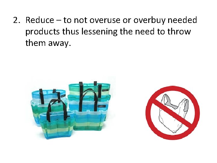 2. Reduce – to not overuse or overbuy needed products thus lessening the need