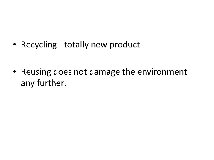  • Recycling - totally new product • Reusing does not damage the environment