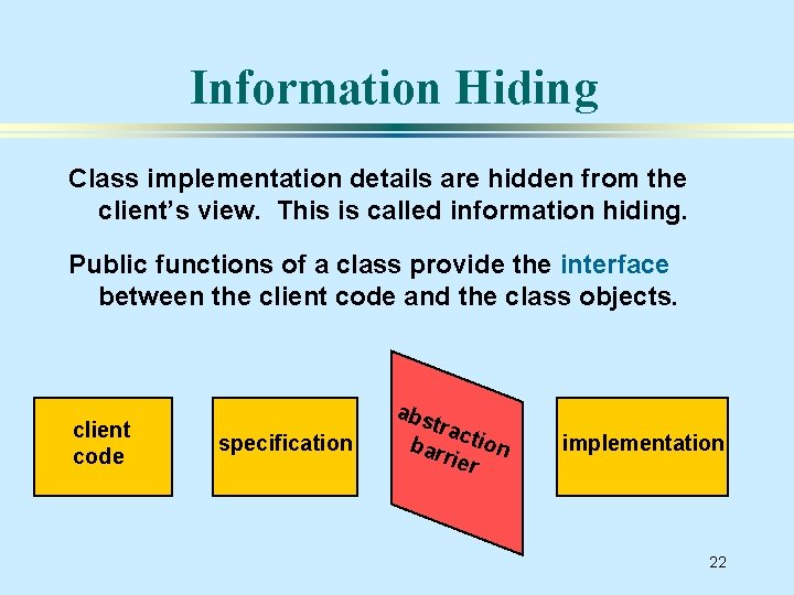 Information Hiding Class implementation details are hidden from the client’s view. This is called
