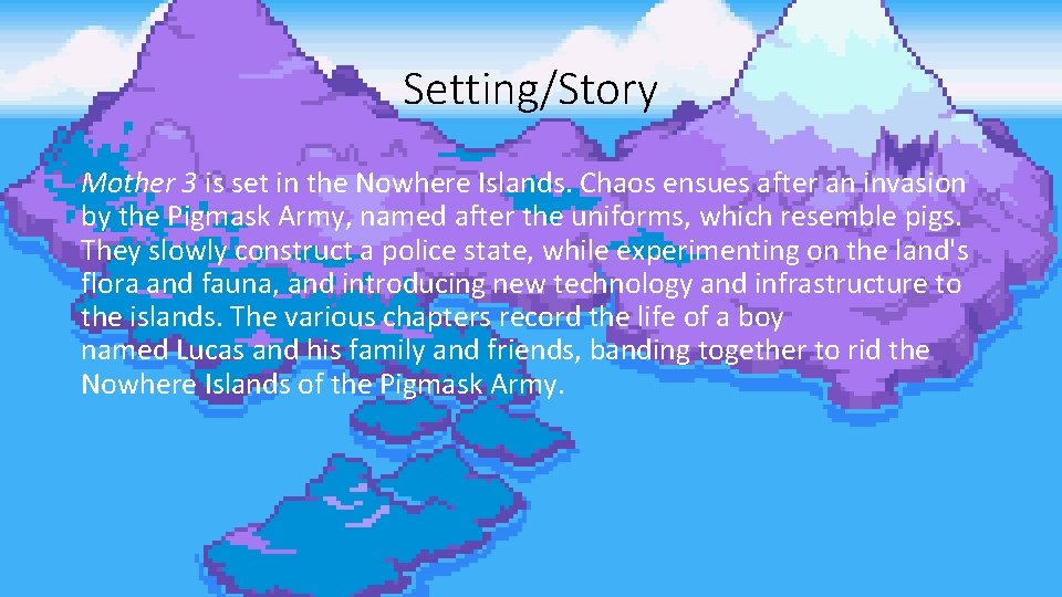 Setting/Story Mother 3 is set in the Nowhere Islands. Chaos ensues after an invasion Setting/Story Mother 3 is set in the Nowhere Islands. Chaos ensues after an invasion