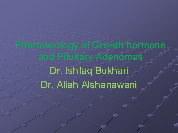 Pharmacology of Growth hormone and Pituitary Adenomas Dr. Ishfaq Bukhari Dr. Aliah Alshanawani 