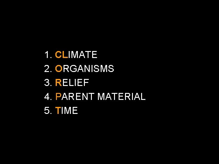 1. CLIMATE 2. ORGANISMS 3. RELIEF 4. PARENT MATERIAL 5. TIME 