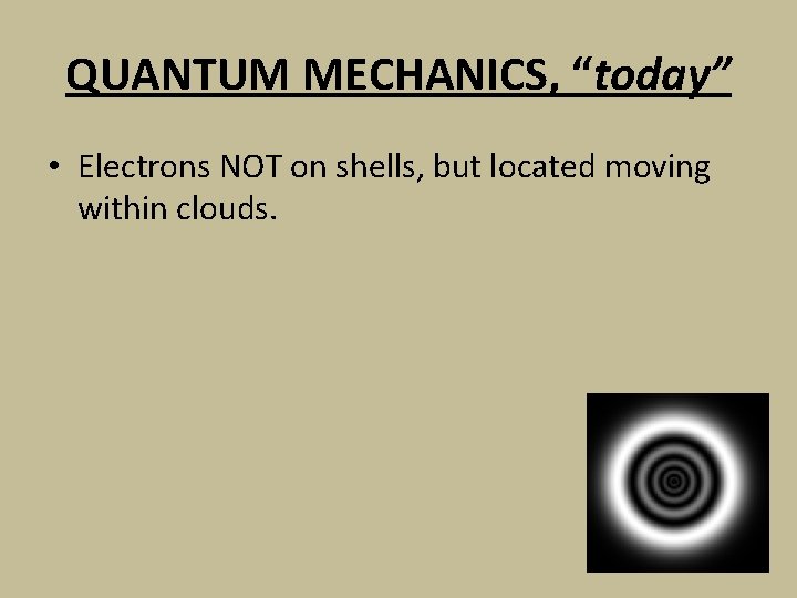 QUANTUM MECHANICS, “today” • Electrons NOT on shells, but located moving within clouds. 