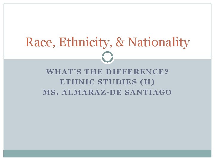 Race, Ethnicity, & Nationality WHAT’S THE DIFFERENCE? ETHNIC STUDIES (H) MS. ALMARAZ-DE SANTIAGO 