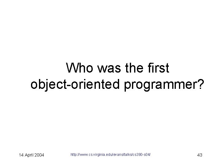Who was the first object-oriented programmer? 14 April 2004 http: //www. cs. virginia. edu/evans/talks/cs