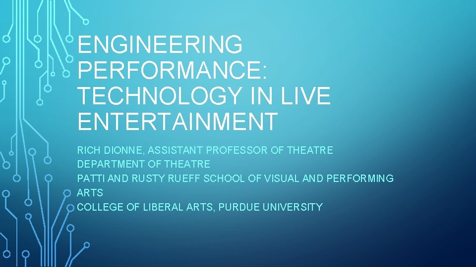 ENGINEERING PERFORMANCE: TECHNOLOGY IN LIVE ENTERTAINMENT RICH DIONNE, ASSISTANT PROFESSOR OF THEATRE DEPARTMENT OF