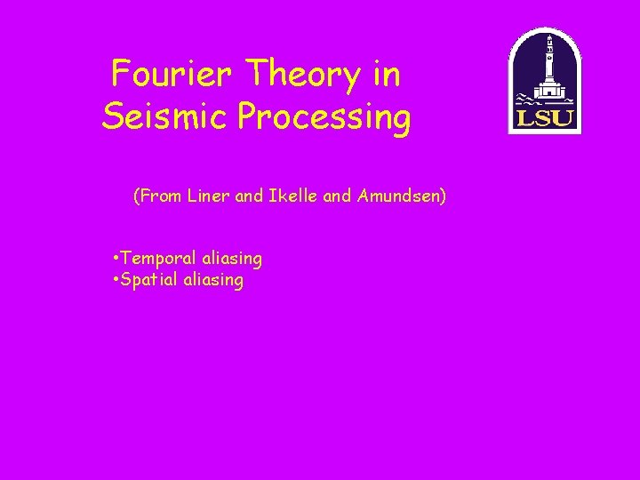 Fourier Theory in Seismic Processing (From Liner and Ikelle and Amundsen) • Temporal aliasing