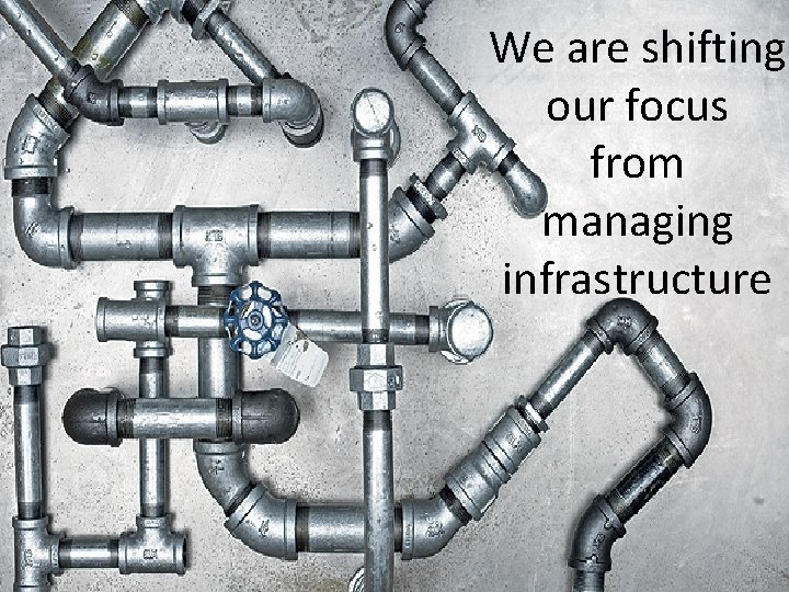 We are shifting our focus from managing infrastructure 