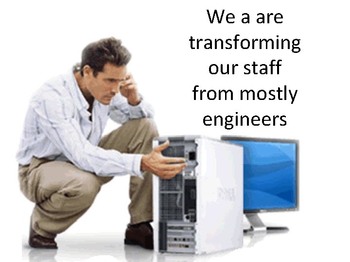We a are transforming our staff from mostly engineers 