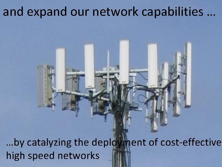 and expand our network capabilities … …by catalyzing the deployment of cost-effective high speed