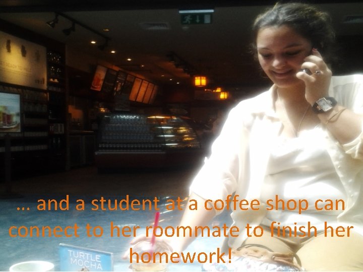 … and a student at a coffee shop can connect to her roommate to