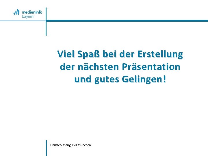 Viel Spaß bei der Erstellung der nächsten Präsentation und gutes Gelingen! Barbara Mörig, ISB