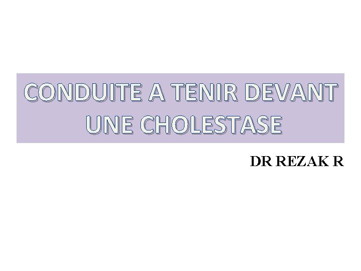 CONDUITE A TENIR DEVANT UNE CHOLESTASE DR REZAK R 