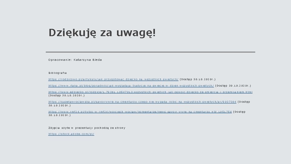 Dziękuję za uwagę! Opracowanie: Katarzyna Bieda Bibliografia: https: //rodzicowo. pl/artykuly/jak-przygotowac-dziecko-na-wszystkich-swietych/ (Dostęp 30. 10. 2020 Dziękuję za uwagę! Opracowanie: Katarzyna Bieda Bibliografia: https: //rodzicowo. pl/artykuly/jak-przygotowac-dziecko-na-wszystkich-swietych/ (Dostęp 30. 10. 2020