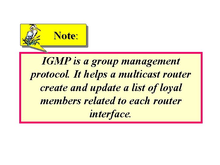 Note: IGMP is a group management protocol. It helps a multicast router create and