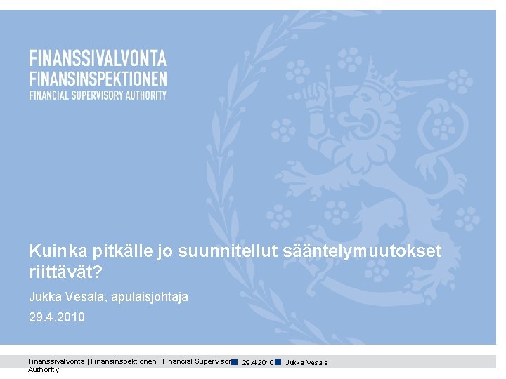 Kuinka pitkälle jo suunnitellut sääntelymuutokset riittävät? Jukka Vesala, apulaisjohtaja 29. 4. 2010 ■ Finanssivalvonta Kuinka pitkälle jo suunnitellut sääntelymuutokset riittävät? Jukka Vesala, apulaisjohtaja 29. 4. 2010 ■ Finanssivalvonta