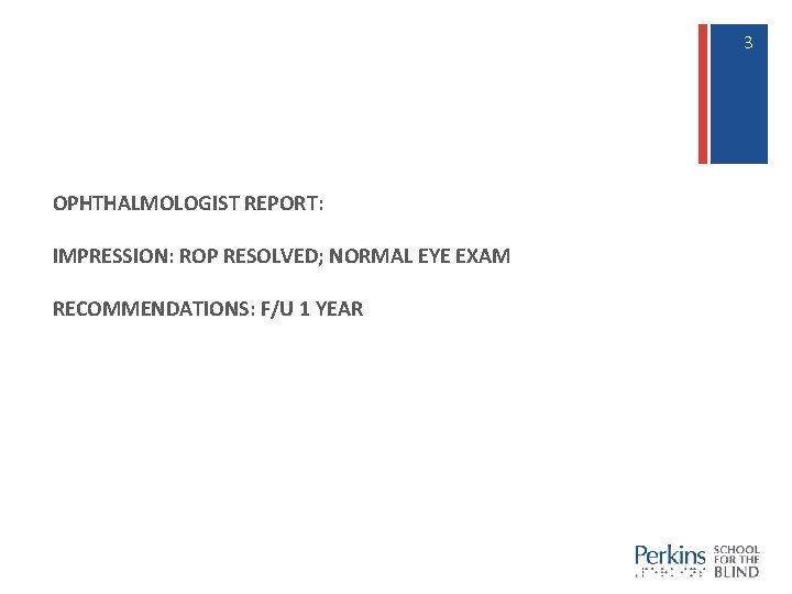3 3 OPHTHALMOLOGIST REPORT: IMPRESSION: ROP RESOLVED; NORMAL EYE EXAM RECOMMENDATIONS: F/U 1 YEAR