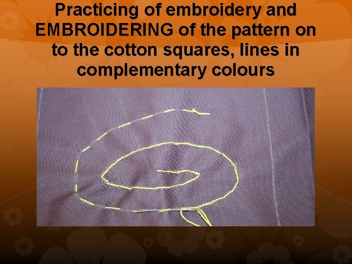 Practicing of embroidery and EMBROIDERING of the pattern on to the cotton squares, lines