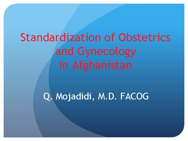 Standardization of Obstetrics and Gynecology in Afghanistan Q. Mojadidi, M. D. FACOG 