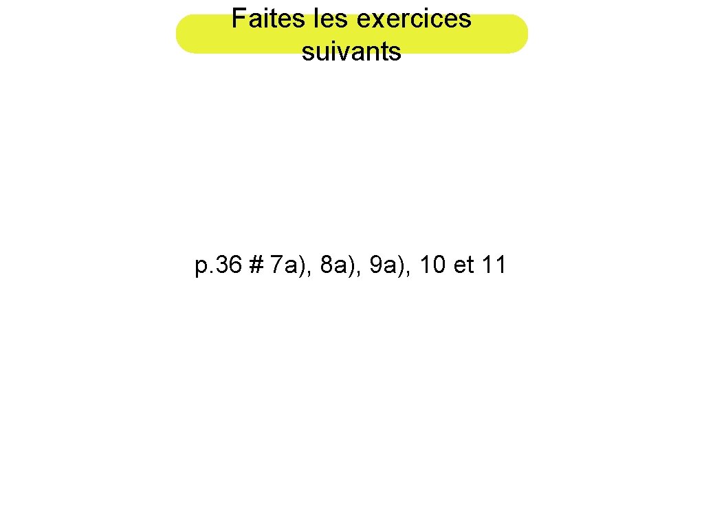 Faites les exercices suivants p. 36 # 7 a), 8 a), 9 a), 10