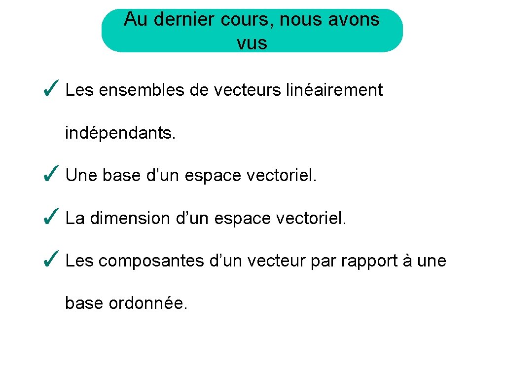 Au dernier cours, nous avons vus ✓ Les ensembles de vecteurs linéairement indépendants. ✓