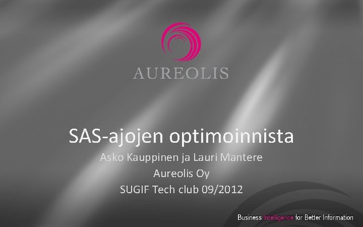 SAS-ajojen optimoinnista Asko Kauppinen ja Lauri Mantere Aureolis Oy SUGIF Tech club 09/2012 