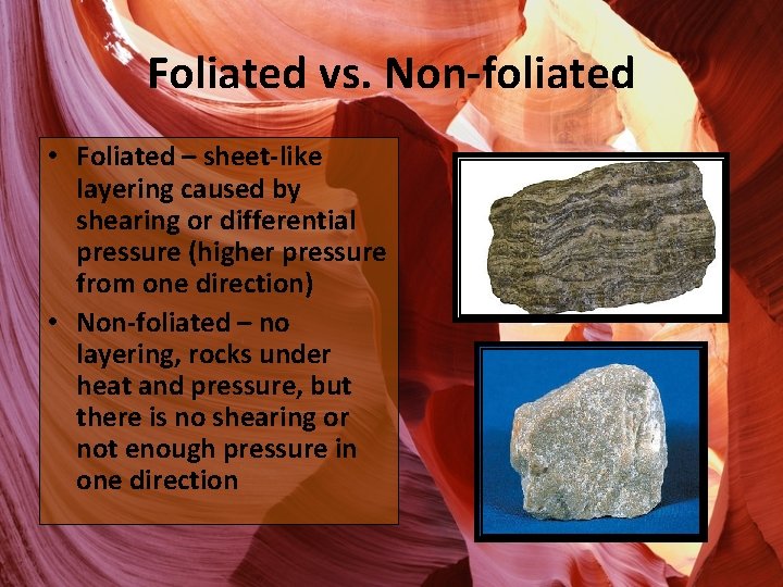 Foliated vs. Non-foliated • Foliated – sheet-like layering caused by shearing or differential pressure