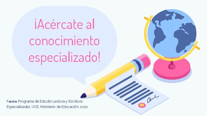 ¡Acércate al conocimiento especializado! Fuente: Programa de Estudio Lectura y Escritura Especializadas. UCE, Ministerio