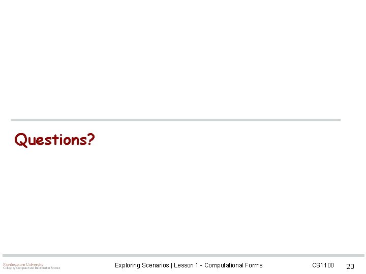 Questions? Exploring Scenarios | Lesson 1 - Computational Forms CS 1100 20 