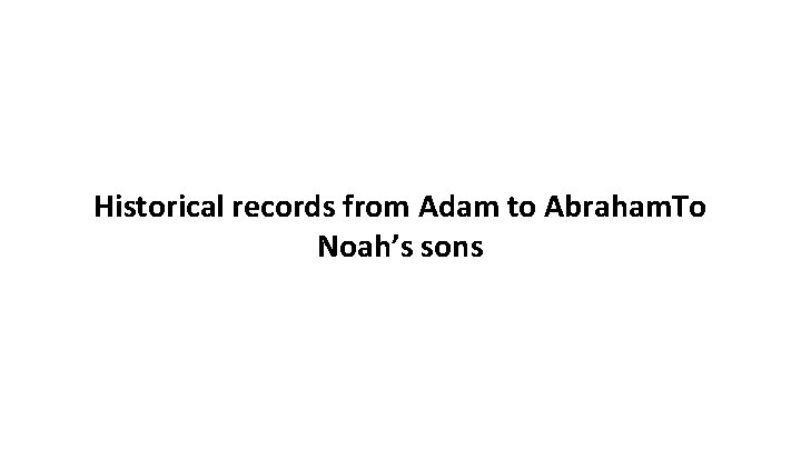 Historical records from Adam to Abraham. To Noah’s sons 