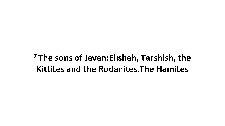 7 The sons of Javan: Elishah, Tarshish, the Kittites and the Rodanites. The Hamites