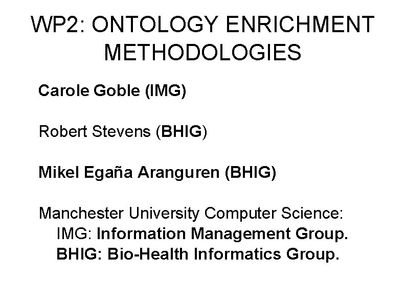 WP 2: ONTOLOGY ENRICHMENT METHODOLOGIES Carole Goble (IMG) Robert Stevens (BHIG) Mikel Egaña Aranguren