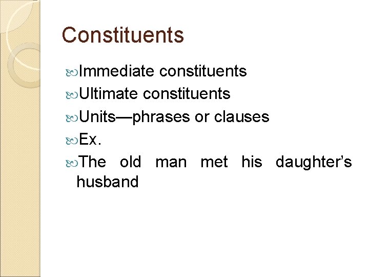 Constituents Immediate constituents Ultimate constituents Units—phrases or clauses Ex. The old man met his