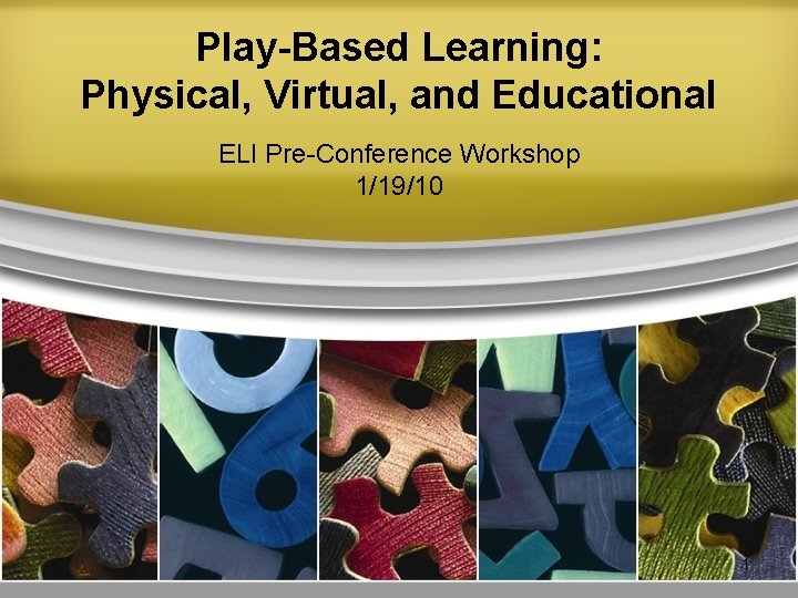 Play-Based Learning: Physical, Virtual, and Educational ELI Pre-Conference Workshop 1/19/10 1 