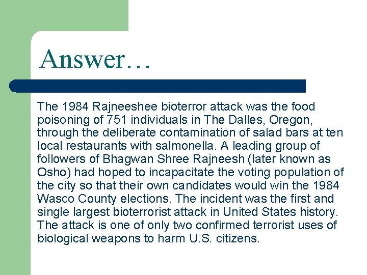 Answer… The 1984 Rajneeshee bioterror attack was the food poisoning of 751 individuals in