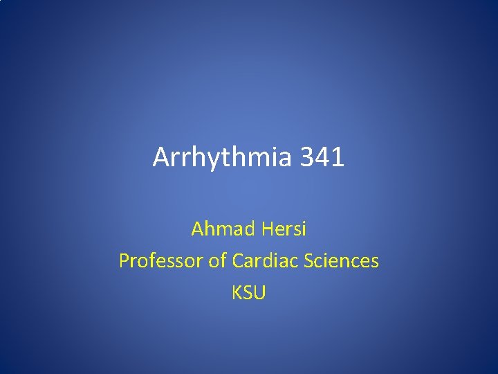 Arrhythmia 341 Ahmad Hersi Professor of Cardiac Sciences KSU Arrhythmia 341 Ahmad Hersi Professor of Cardiac Sciences KSU