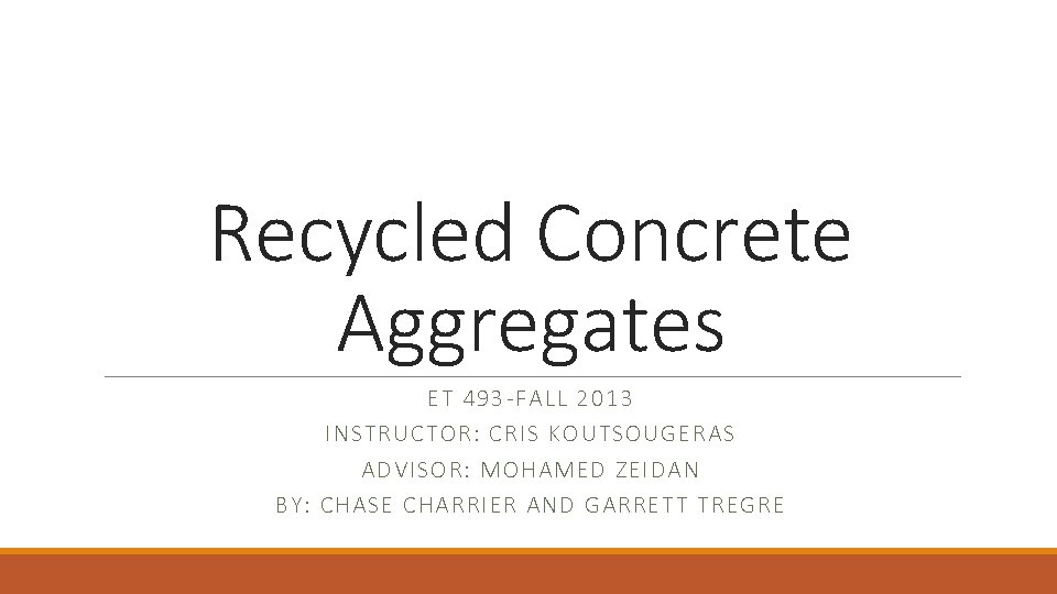 Recycled Concrete Aggregates ET 493 -FALL 2013 INSTRUCTOR: CRIS KOUTSOUGERAS ADVISOR: MOHAMED ZEIDAN BY: