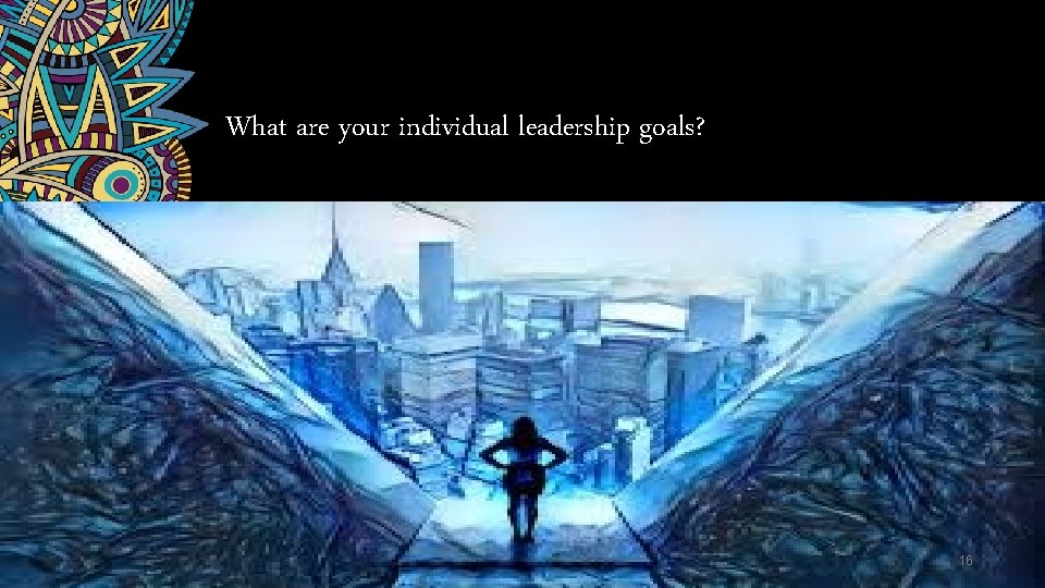 What are your individual leadership goals? 16 