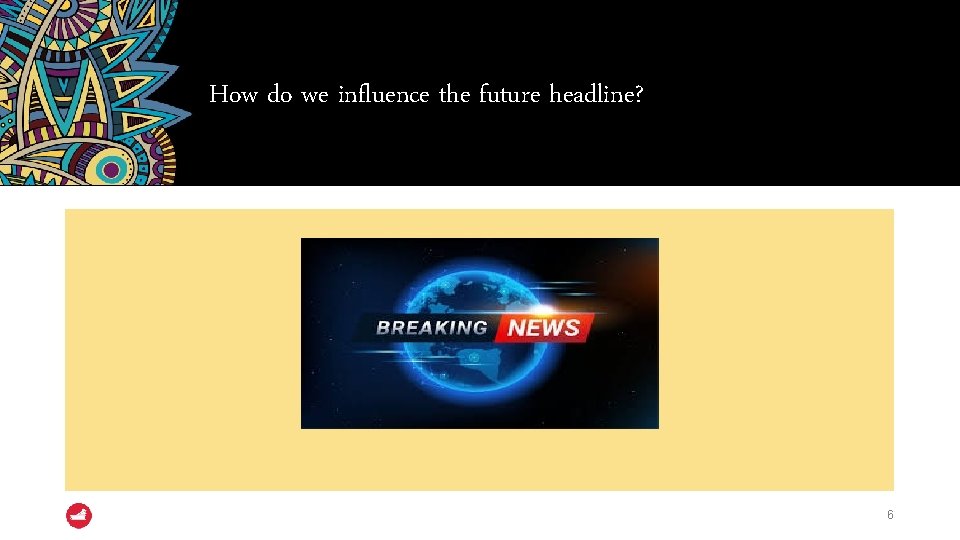 How do we influence the future headline? 6 