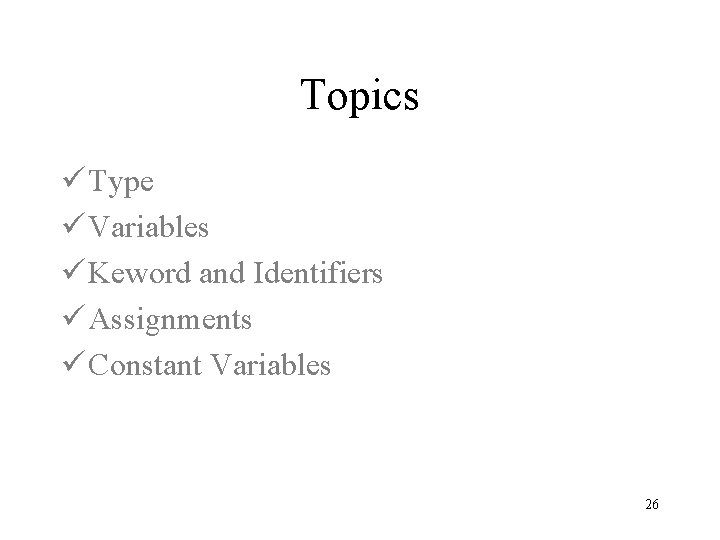 Topics ü Type ü Variables ü Keword and Identifiers ü Assignments ü Constant Variables Topics ü Type ü Variables ü Keword and Identifiers ü Assignments ü Constant Variables