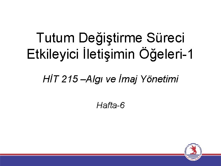 Tutum Değiştirme Süreci Etkileyici İletişimin Öğeleri-1 HİT 215 –Algı ve İmaj Yönetimi Hafta-6 