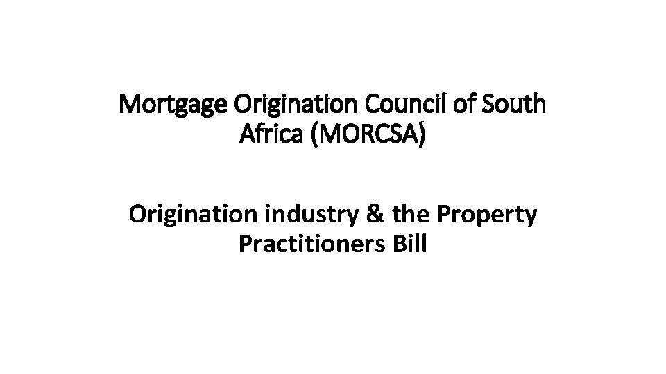 Mortgage Origination Council of South Africa (MORCSA) Origination industry & the Property Practitioners Bill